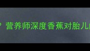 孕期可以吃香蕉吗营养师深度香蕉对胎儿的影响及食用指南