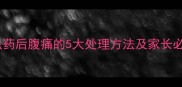 儿童服用驱虫药后腹痛的5大处理方法及家长必知注意事项