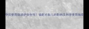 孕妇使用微波炉安全吗辐射对胎儿的影响及科学使用指南
