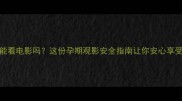 怀孕1个月能看电影吗这份孕期观影安全指南让你安心享受电影时光