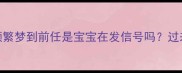 孕期情绪波动必看孕妈频繁梦到前任是宝宝在发信号吗过来人亲测3个科学应对法