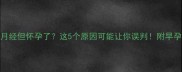 两个月没来月经但怀孕了这5个原因可能让你误判附早孕检测全攻略
