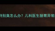 五个月宝宝放屁特别臭怎么办儿科医生肠胃异常的四大排查要点
