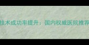 第三代试管婴儿技术成功率提升国内权威医院推荐与成功案例分享
