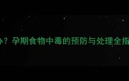 孕妇误食变质食物怎么办孕期食物中毒的预防与处理全指南附紧急应对步骤