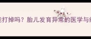 怀孕56个月5年能打掉吗胎儿发育异常的医学与终止妊娠的正确途径