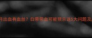 孕期四个月出血有血丝白带带血可能预示这5大问题及应对指南
