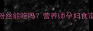 孕期必看爆肚粉丝能吃吗营养师孕妇食谱的3大黄金原则