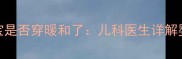 3个科学方法教你判断宝宝是否穿暖和了儿科医生详解婴儿体温判断与穿衣指南