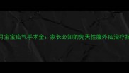 2个月宝宝疝气手术全家长必知的先天性腹外疝治疗指南