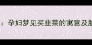 孕期梦境解密孕妇梦见买韭菜的寓意及胎儿健康指南