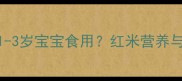 红米是否适合1-3岁宝宝食用红米营养与科学喂养指南