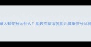 孕妇梦见金黄大蟒蛇预示什么胎教专家深度胎儿健康信号及科学应对指南