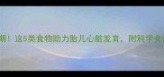 孕期营养关键期这5类食物助力胎儿心脏发育附科学食谱与禁忌清单