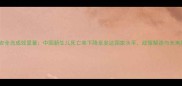 母婴安全岛成效显著中国新生儿死亡率下降至发达国家水平政策解读与未来展望