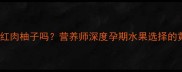 孕期能吃红肉柚子吗营养师深度孕期水果选择的黄金法则