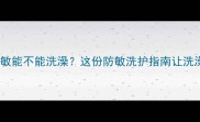 宝宝皮肤过敏能不能洗澡这份防敏洗护指南让洗澡变安心时刻