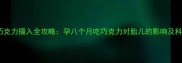 孕晚期巧克力摄入全攻略孕八个月吃巧克力对胎儿的影响及科学建议