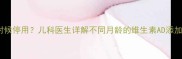 婴儿补充AD什么时候停用儿科医生详解不同月龄的维生素AD添加方案及注意事项