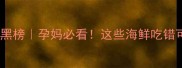 孕期海鲜红黑榜孕妈必看这些海鲜吃错可能伤胎伤身