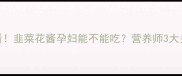 孕期必看韭菜花酱孕妇能不能吃营养师3大关键点