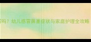 宝宝鼻塞是感冒吗幼儿感冒鼻塞症状与家庭护理全攻略附缓解妙招