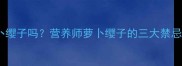 孕妇能吃萝卜缨子吗营养师萝卜缨子的三大禁忌与替代方案