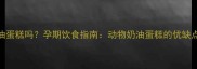 孕妇能吃动物奶油蛋糕吗孕期饮食指南动物奶油蛋糕的优缺点与安全食用建议