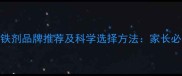 权威指南婴儿补铁剂品牌推荐及科学选择方法家长必看的补铁知识全