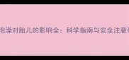 孕妇泡澡对胎儿的影响全科学指南与安全注意事项