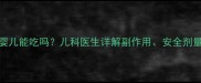 小柴胡颗粒婴儿能吃吗儿科医生详解副作用安全剂量及正确用法