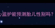 怀孕6个月胎心监护能预测胎儿性别吗医学专家深度
