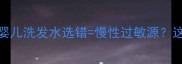 宝宝头皮敏感必看婴儿洗发水选错慢性过敏源这份避坑指南妈妈必存