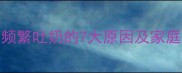 7个月宝宝频繁吐奶的7大原因及家庭护理指南