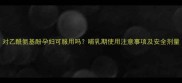 对乙酰氨基酚孕妇可服用吗哺乳期使用注意事项及安全剂量