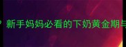 产后多久来奶水新手妈妈必看的下奶黄金期与催乳技巧全攻略