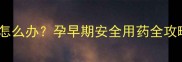 怀孕第二个月吃了药怎么办孕早期安全用药全攻略医生建议收藏