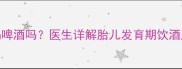 怀孕八个月能喝啤酒吗医生详解胎儿发育期饮酒风险及安全指南