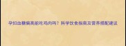 孕妇血糖偏高能吃鸡肉吗科学饮食指南及营养搭配建议