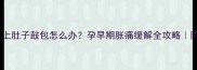 孕四个月早上肚子鼓包怎么办孕早期胀痛缓解全攻略附产检清单