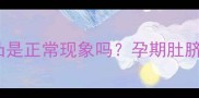 怀孕期间肚脐外凸是正常现象吗孕期肚脐变化的科学解读