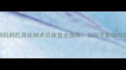 哺乳期妈妈肛周脓肿术后恢复全指南如何不影响母乳喂养