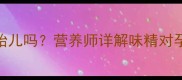 孕期炒菜放鸡精会伤胎儿吗营养师详解味精对孕妇及胎儿的5大影响