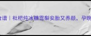 孕期润肺止咳食谱枇杷炖冰糖雪梨安胎又养颜孕晚期必看食疗方