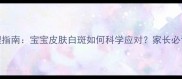 婴幼儿白癜风家庭护理指南宝宝皮肤白斑如何科学应对家长必读的预防与治疗全攻略