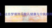 孕妇产检梦境这些梦境预示胎儿健康与分娩顺利的五大征兆