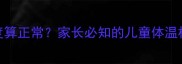 孩子发烧多少度算正常家长必知的儿童体温标准及应对指南