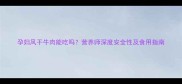 孕妇风干牛肉能吃吗营养师深度安全性及食用指南