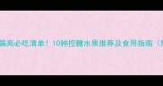 孕妇血糖偏高必吃清单10种控糖水果推荐及食用指南附食谱