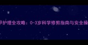 婴儿指甲护理全攻略0-3岁科学修剪指南与安全操作手册